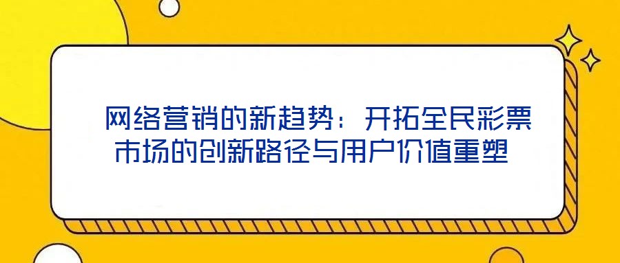  網(wǎng)絡(luò)營(yíng)銷的新趨勢(shì)：開拓全民彩票市場(chǎng)的創(chuàng)新路徑與用戶價(jià)值重塑