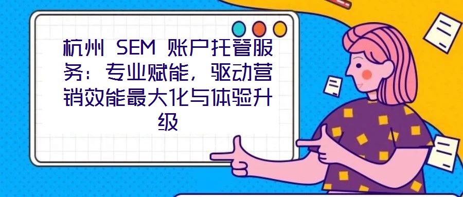 杭州 SEM 賬戶托管服務(wù)：專業(yè)賦能，驅(qū)動營銷效能最大化與體驗升級