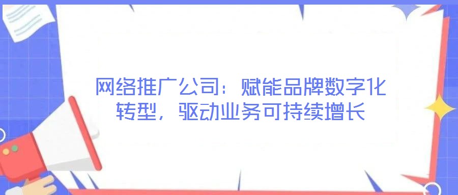 網(wǎng)絡(luò)推廣公司：賦能品牌數(shù)字化轉(zhuǎn)型，驅(qū)動業(yè)務(wù)可持續(xù)增長
