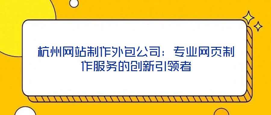 杭州網(wǎng)站制作外包公司：專(zhuān)業(yè)網(wǎng)頁(yè)制作服務(wù)的創(chuàng)新引領(lǐng)者