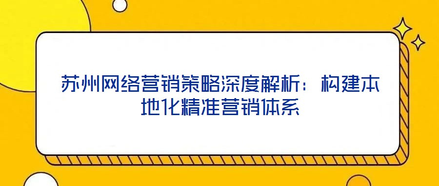 蘇州網(wǎng)絡(luò)營銷策略深度解析：構(gòu)建本地化精準營銷體系