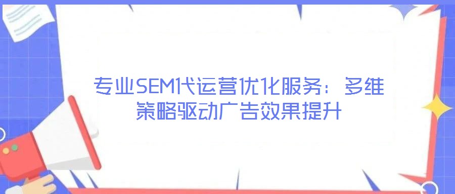 專業(yè)SEM代運(yùn)營優(yōu)化服務(wù)：多維策略驅(qū)動(dòng)廣告效果提升