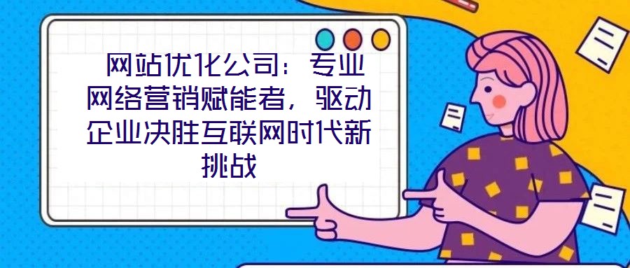  網(wǎng)站優(yōu)化公司：專業(yè)網(wǎng)絡營銷賦能者，驅動企業(yè)決勝互聯(lián)網(wǎng)時代新挑戰(zhàn)