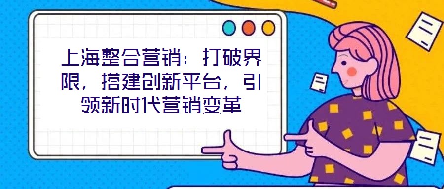 上海整合營銷：打破界限，搭建創(chuàng)新平臺，引領(lǐng)新時(shí)代營銷變革