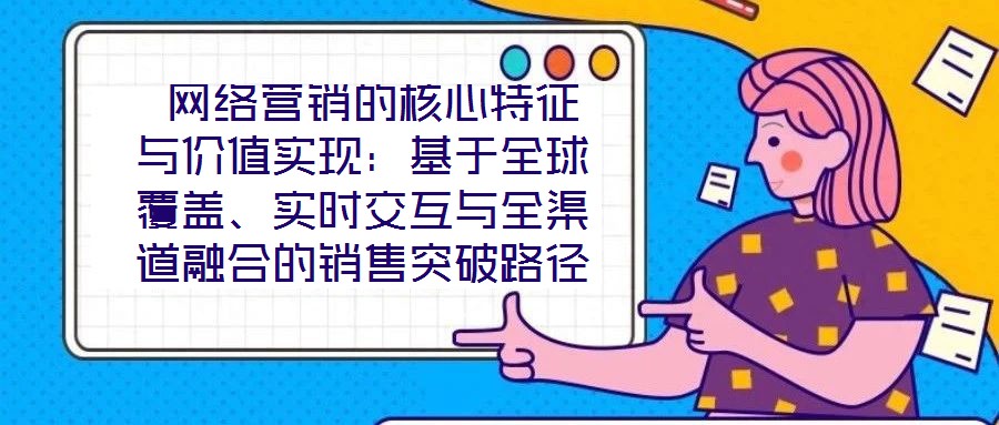  網(wǎng)絡(luò)營(yíng)銷的核心特征與價(jià)值實(shí)現(xiàn)：基于全球覆蓋、實(shí)時(shí)交互與全渠道融合的銷售突破路徑