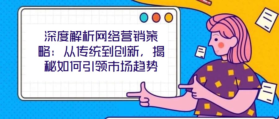 深度解析網(wǎng)絡(luò)營銷策略：從傳統(tǒng)到創(chuàng)新，揭秘如何引領(lǐng)市場趨勢(shì)