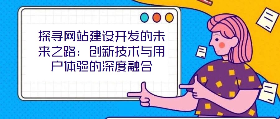 探尋網(wǎng)站建設開發(fā)的未來之路：創(chuàng)新技術與用戶體驗的深度融合