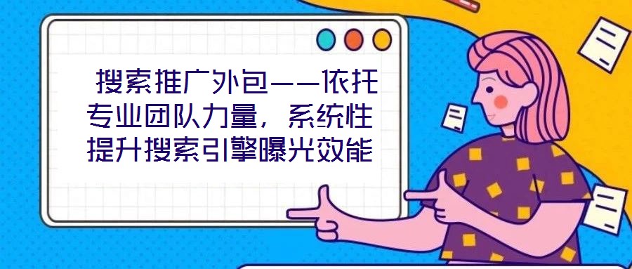  搜索推廣外包——依托專業(yè)團(tuán)隊(duì)力量，系統(tǒng)性提升搜索引擎曝光效能