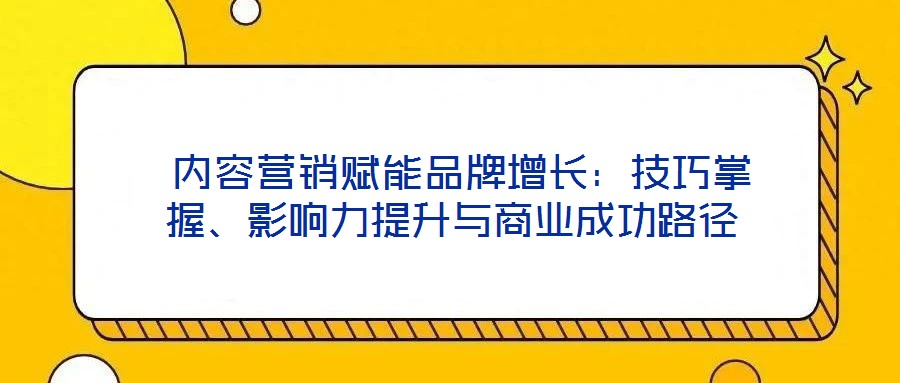  內(nèi)容營銷賦能品牌增長：技巧掌握、影響力提升與商業(yè)成功路徑