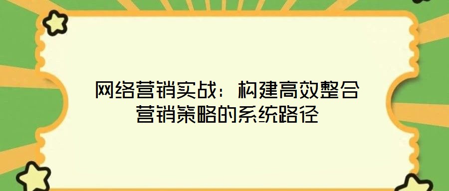 網(wǎng)絡營銷實戰(zhàn)：構建高效整合營銷策略的系統(tǒng)路徑