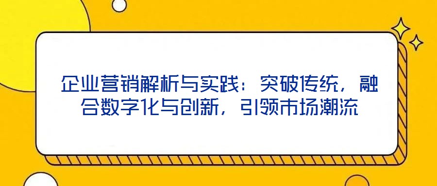 企業(yè)營銷解析與實踐：突破傳統(tǒng)，融合數(shù)字化與創(chuàng)新，引領(lǐng)市場潮流