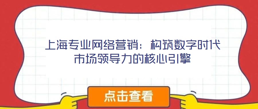 上海專業(yè)網(wǎng)絡(luò)營銷：構(gòu)筑數(shù)字時代市場領(lǐng)導(dǎo)力的核心引擎