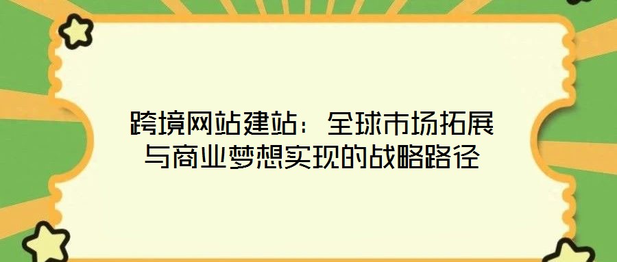 跨境網站建站：全球市場拓展與商業(yè)夢想實現(xiàn)的戰(zhàn)略路徑