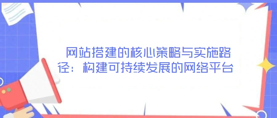  網(wǎng)站搭建的核心策略與實施路徑：構建可持續(xù)發(fā)展的網(wǎng)絡平臺