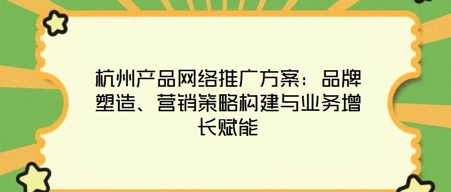 杭州產(chǎn)品網(wǎng)絡(luò)推廣方案：品牌塑造、營(yíng)銷策略構(gòu)建與業(yè)務(wù)增長(zhǎng)賦能