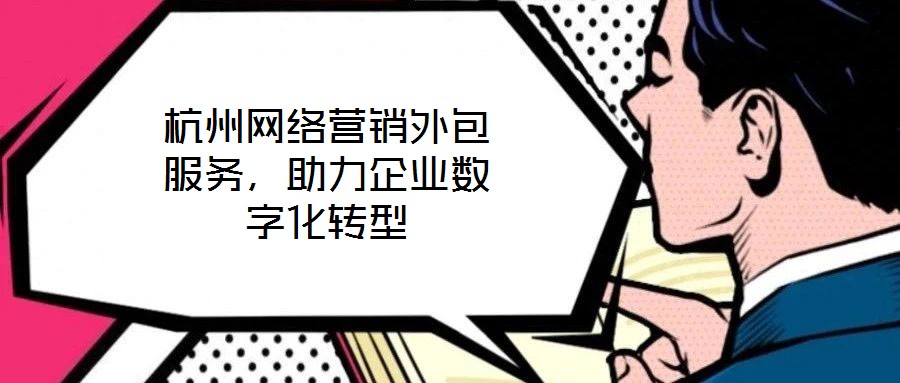 杭州網(wǎng)絡(luò)營(yíng)銷外包服務(wù)，助力企業(yè)數(shù)字化轉(zhuǎn)型