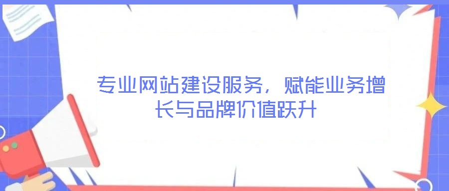  專業(yè)網(wǎng)站建設(shè)服務(wù)，賦能業(yè)務(wù)增長(zhǎng)與品牌價(jià)值躍升