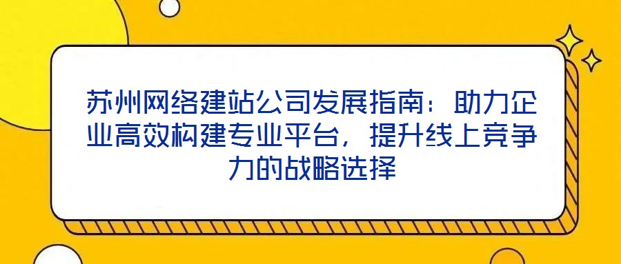 蘇州網絡建站公司發(fā)展指南：助力企業(yè)高效構建專業(yè)平臺，提升線上競爭力的戰(zhàn)略選擇