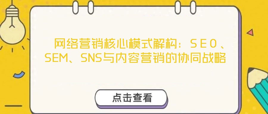  網(wǎng)絡(luò)營銷核心模式解構(gòu)：SEO、SEM、SNS與內(nèi)容營銷的協(xié)同戰(zhàn)略