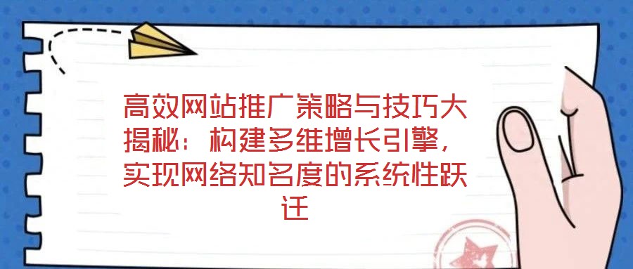 高效網(wǎng)站推廣策略與技巧大揭秘：構(gòu)建多維增長引擎，實現(xiàn)網(wǎng)絡(luò)知名度的系統(tǒng)性躍遷