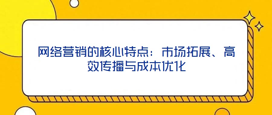 網(wǎng)絡(luò)營銷的核心特點(diǎn)：市場(chǎng)拓展、高效傳播與成本優(yōu)化