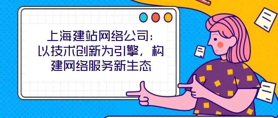  上海建站網(wǎng)絡(luò)公司：以技術(shù)創(chuàng)新為引擎，構(gòu)建網(wǎng)絡(luò)服務新生態(tài)