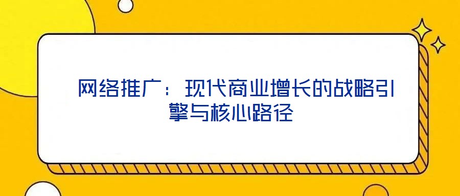  網(wǎng)絡推廣：現(xiàn)代商業(yè)增長的戰(zhàn)略引擎與核心路徑