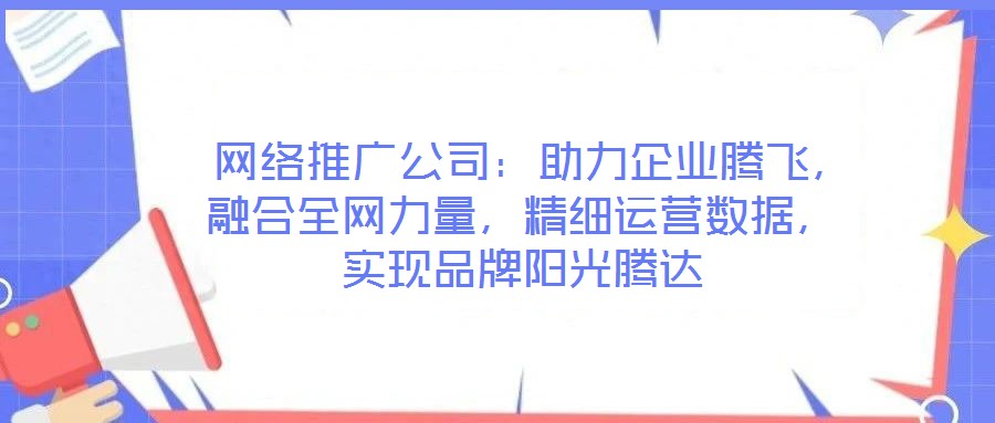  網(wǎng)絡(luò)推廣公司：助力企業(yè)騰飛，融合全網(wǎng)力量，精細運營數(shù)據(jù)，實現(xiàn)品牌陽光騰達