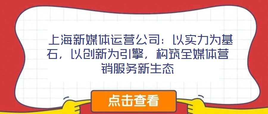 上海新媒體運(yùn)營(yíng)公司：以實(shí)力為基石，以創(chuàng)新為引擎，構(gòu)筑全媒體營(yíng)銷服務(wù)新生態(tài)