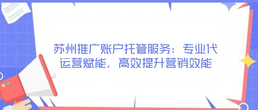 蘇州推廣賬戶托管服務(wù)：專業(yè)代運營賦能，高效提升營銷效能