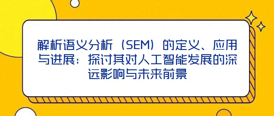 解析語義分析（SEM）的定義、應(yīng)用與進(jìn)展：探討其對人工智能發(fā)展的深遠(yuǎn)影響與未來前景