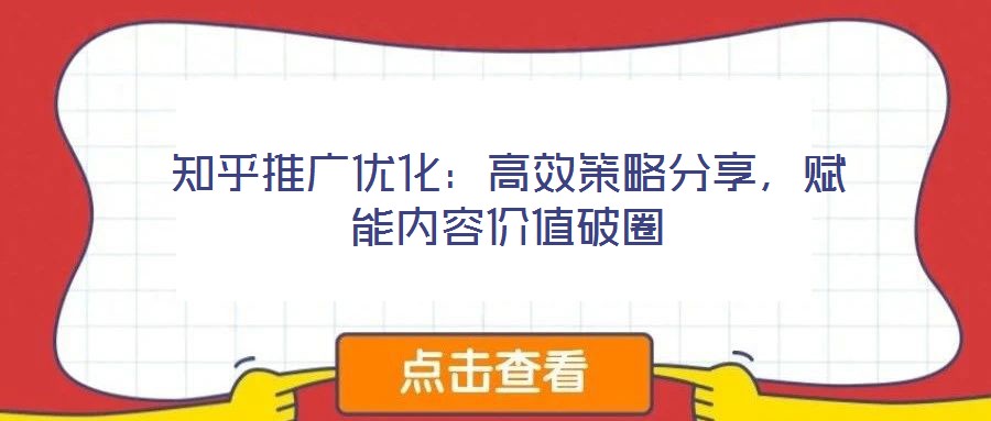 知乎推廣優(yōu)化：高效策略分享，賦能內(nèi)容價值破圈