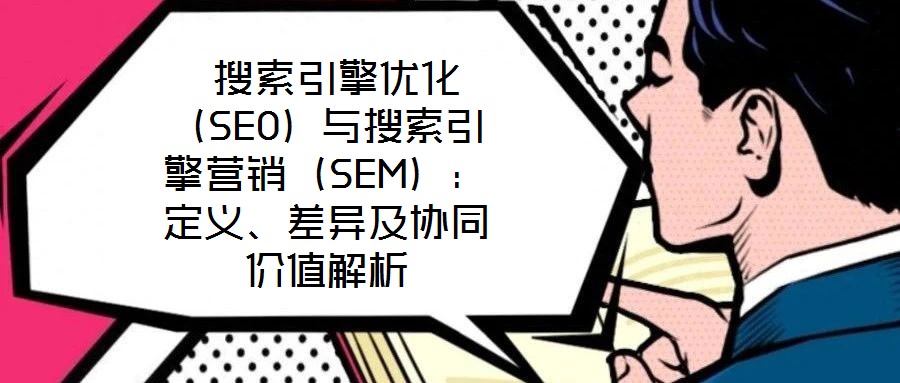  搜索引擎優(yōu)化（SEO）與搜索引擎營銷（SEM）：定義、差異及協(xié)同價(jià)值解析
