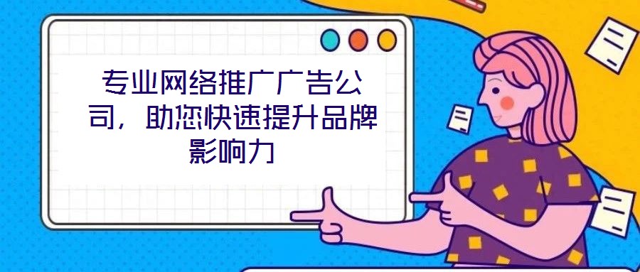 專業(yè)網(wǎng)絡推廣廣告公司，助您快速提升品牌影響力