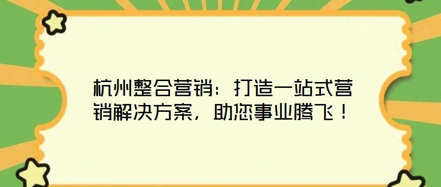 杭州整合營銷：打造一站式營銷解決方案，助您事業(yè)騰飛！