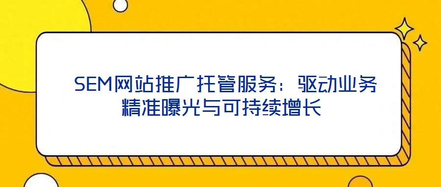  SEM網站推廣托管服務：驅動業(yè)務精準曝光與可持續(xù)增長