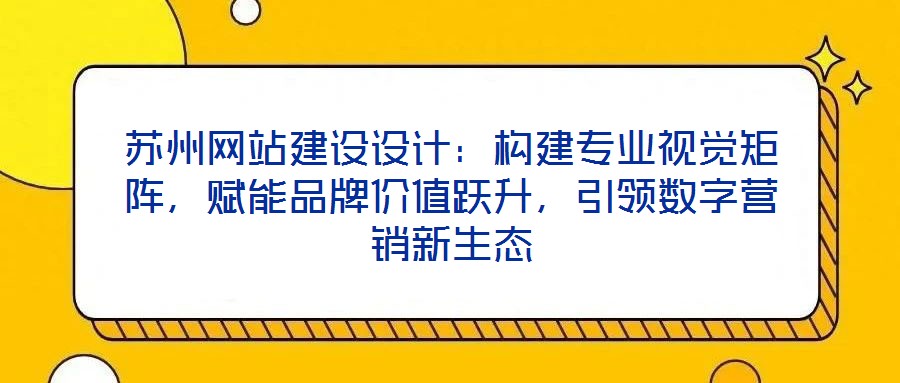 蘇州網(wǎng)站建設(shè)設(shè)計：構(gòu)建專業(yè)視覺矩陣，賦能品牌價值躍升，引領(lǐng)數(shù)字營銷新生態(tài)
