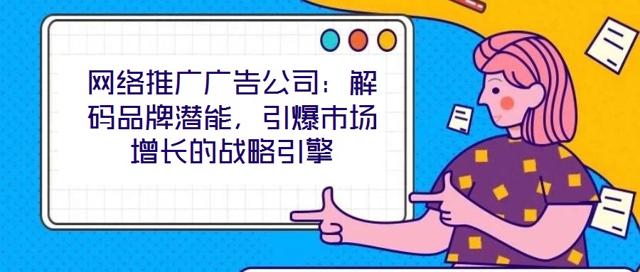 網(wǎng)絡(luò)推廣廣告公司：解碼品牌潛能，引爆市場增長的戰(zhàn)略引擎