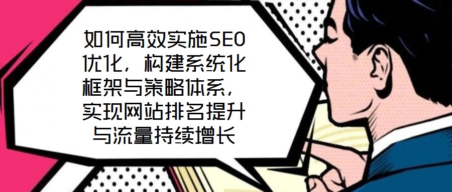如何高效實施SEO優(yōu)化，構建系統(tǒng)化框架與策略體系，實現網站排名提升與流量持續(xù)增長