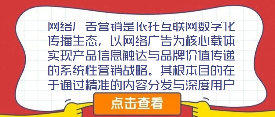 網(wǎng)絡(luò)廣告營銷是依托互聯(lián)網(wǎng)數(shù)字化傳播生態(tài)，以網(wǎng)絡(luò)廣告為核心載體實現(xiàn)產(chǎn)品信息觸達與品牌價值傳遞的系統(tǒng)性營銷戰(zhàn)略。其根本目的在于通過精準的內(nèi)容分發(fā)與深度用戶互動，影響
