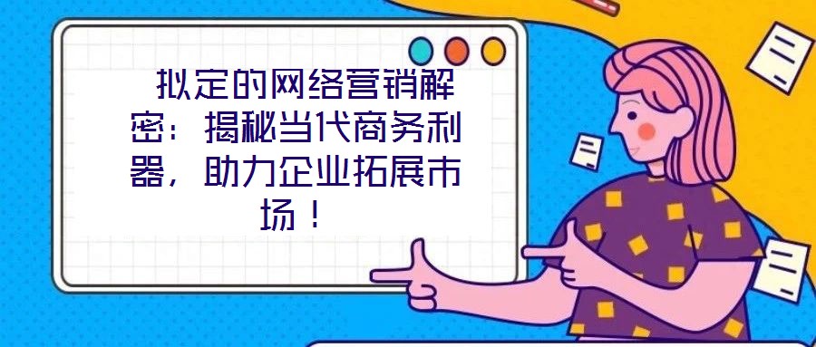  擬定的網絡營銷解密：揭秘當代商務利器，助力企業(yè)拓展市場！