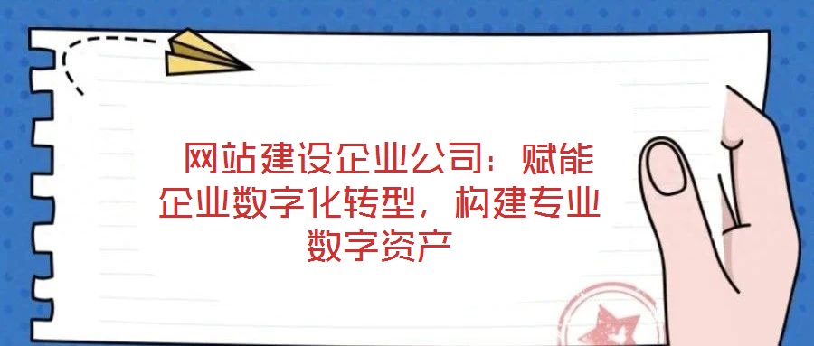  網(wǎng)站建設(shè)企業(yè)公司：賦能企業(yè)數(shù)字化轉(zhuǎn)型，構(gòu)建專業(yè)數(shù)字資產(chǎn)