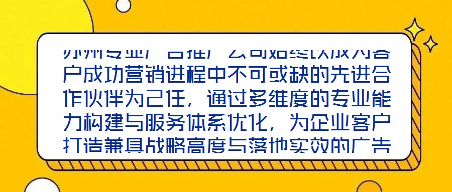 蘇州專業(yè)廣告推廣公司始終以成為客戶成功營銷進程中不可或缺的先進合作伙伴為己任，通過多維度的專業(yè)能力構(gòu)建與服務(wù)體系優(yōu)化，為企業(yè)客戶打造兼具戰(zhàn)略高度與落地實效的廣告
