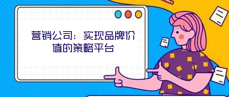 營(yíng)銷公司：實(shí)現(xiàn)品牌價(jià)值的策略平臺(tái)