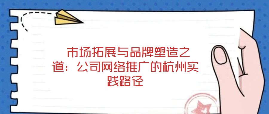  市場拓展與品牌塑造之道：公司網(wǎng)絡(luò)推廣的杭州實(shí)踐路徑