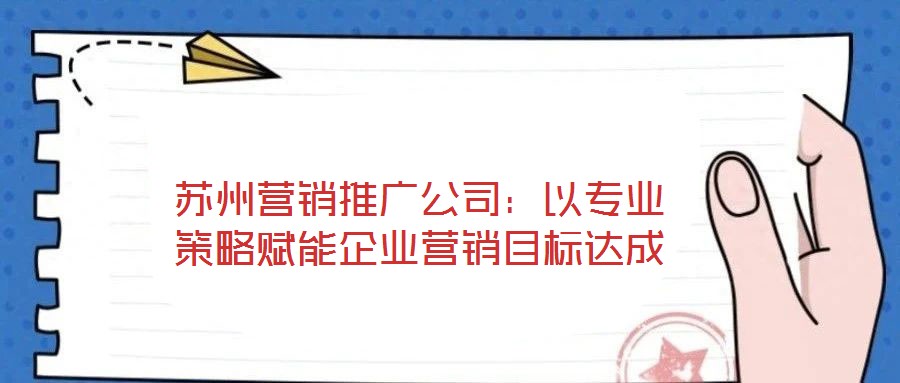 蘇州營銷推廣公司：以專業(yè)策略賦能企業(yè)營銷目標(biāo)達成