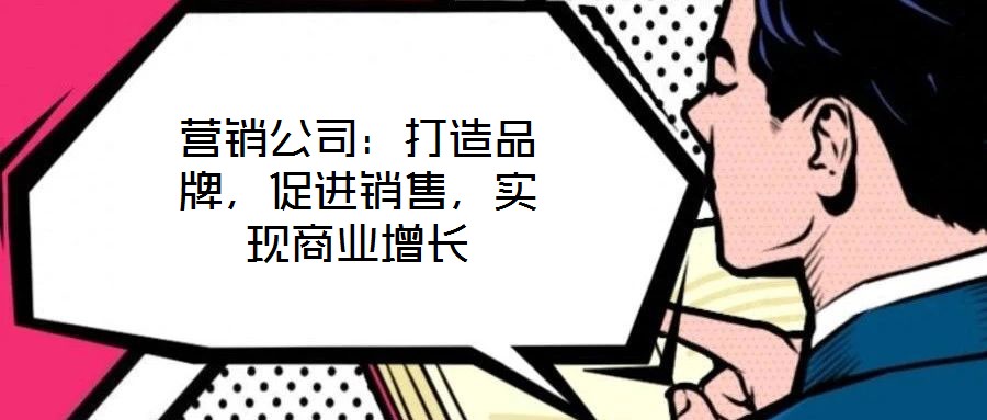 營(yíng)銷(xiāo)公司：打造品牌，促進(jìn)銷(xiāo)售，實(shí)現(xiàn)商業(yè)增長(zhǎng)