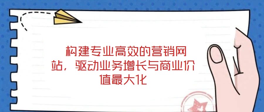  構(gòu)建專業(yè)高效的營銷網(wǎng)站，驅(qū)動業(yè)務(wù)增長與商業(yè)價值最大化