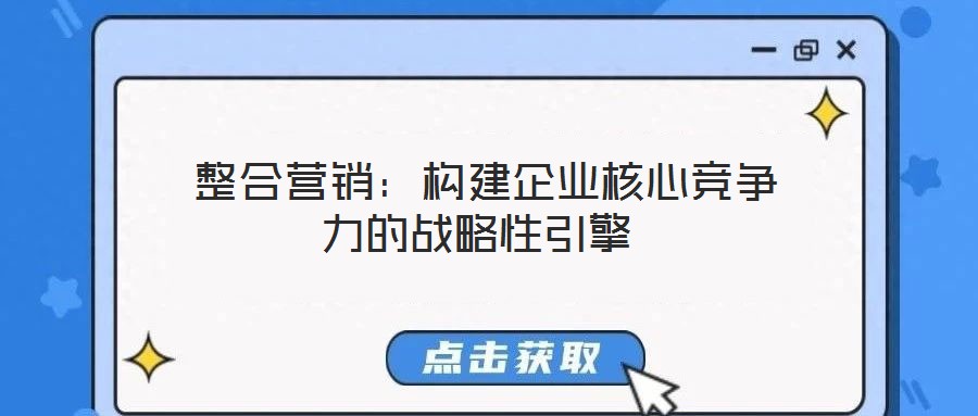  整合營銷：構(gòu)建企業(yè)核心競(jìng)爭(zhēng)力的戰(zhàn)略性引擎