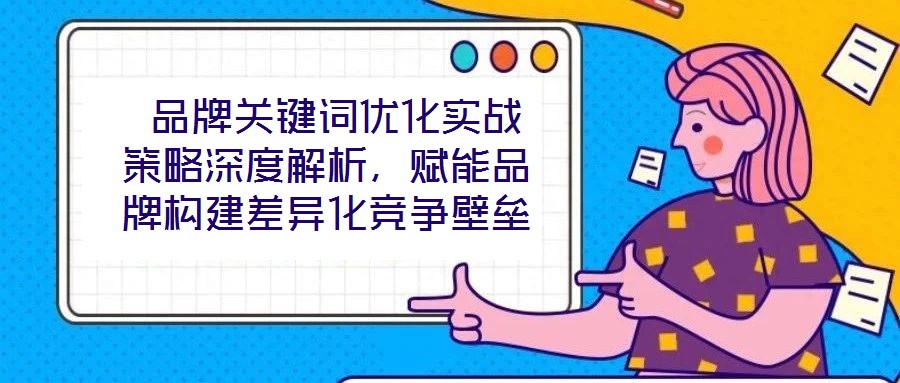  品牌關(guān)鍵詞優(yōu)化實(shí)戰(zhàn)策略深度解析，賦能品牌構(gòu)建差異化競爭壁壘